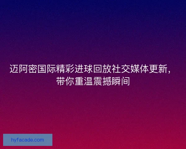 迈阿密国际精彩进球回放社交媒体更新，带你重温震撼瞬间