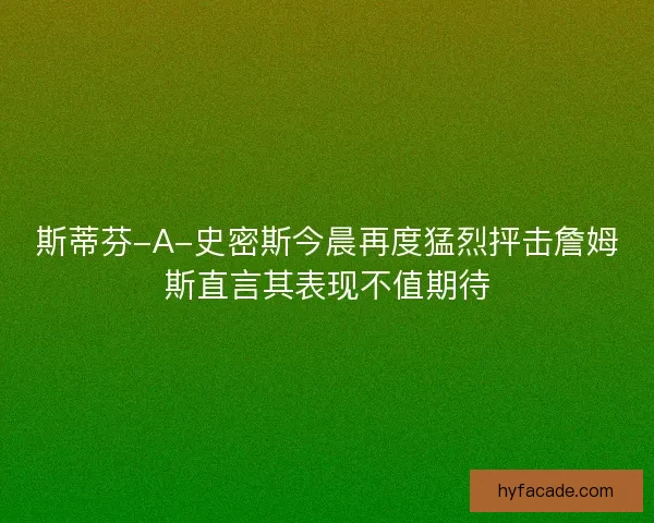 斯蒂芬-A-史密斯今晨再度猛烈抨击詹姆斯直言其表现不值期待