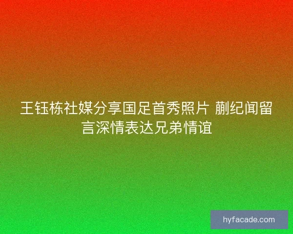 王钰栋社媒分享国足首秀照片 蒯纪闻留言深情表达兄弟情谊