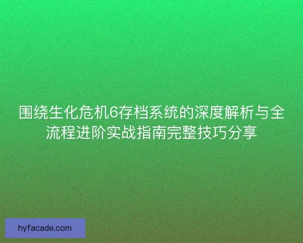 围绕生化危机6存档系统的深度解析与全流程进阶实战指南完整技巧分享