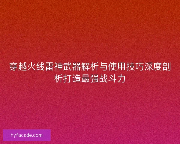 穿越火线雷神武器解析与使用技巧深度剖析打造最强战斗力