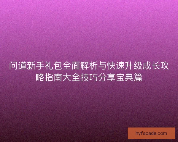 问道新手礼包全面解析与快速升级成长攻略指南大全技巧分享宝典篇 问道新手礼包全面解析与快速升级成长攻略指南大全技巧分享宝典篇