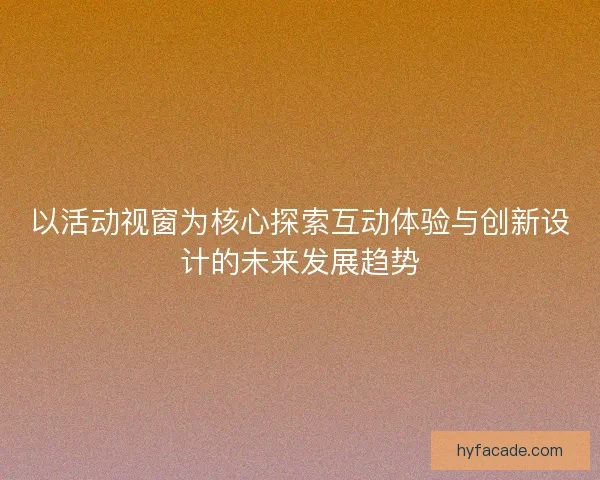 以活动视窗为核心探索互动体验与创新设计的未来发展趋势 以活动视窗为核心探索互动体验与创新设计的未来发展趋势