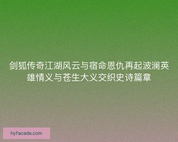 剑狐传奇江湖风云与宿命恩仇再起波澜英雄情义与苍生大义交织史诗篇章