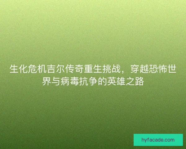 生化危机吉尔传奇重生挑战,穿越恐怖世界与病毒抗争的英雄之路 生化危机吉尔传奇重生挑战,穿越恐怖世界与病毒抗争的英雄之路