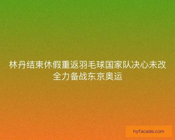 林丹结束休假重返羽毛球国家队决心未改全力备战东京奥运