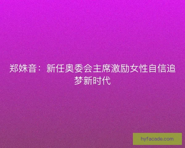 郑姝音：新任奥委会主席激励女性自信追梦新时代