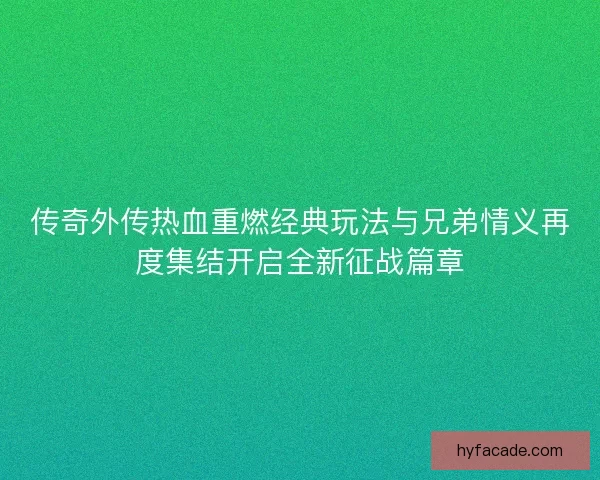传奇外传热血重燃经典玩法与兄弟情义再度集结开启全新征战篇章