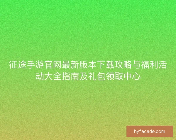 征途手游官网最新版本下载攻略与福利活动大全指南及礼包领取中心