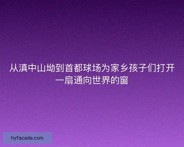 从滇中山坳到首都球场为家乡孩子们打开一扇通向世界的窗