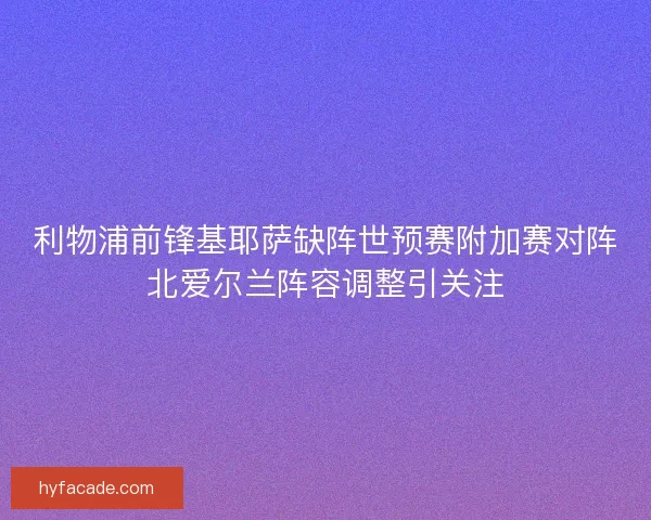 利物浦前锋基耶萨缺阵世预赛附加赛对阵北爱尔兰阵容调整引关注