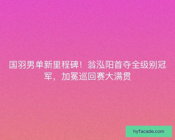 国羽男单新里程碑！翁泓阳首夺全级别冠军，加冕巡回赛大满贯
