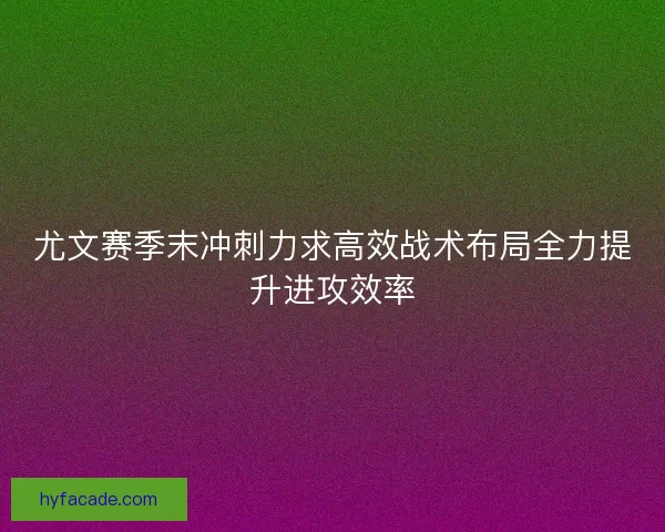 尤文赛季末冲刺力求高效战术布局全力提升进攻效率 尤文赛季末冲刺力求高效战术布局全力提升进攻效率