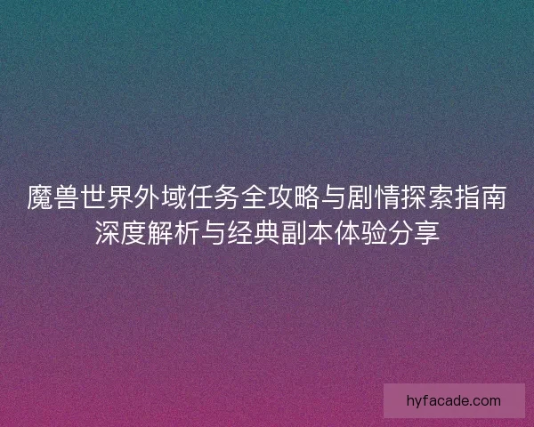 魔兽世界外域任务全攻略与剧情探索指南深度解析与经典副本体验分享