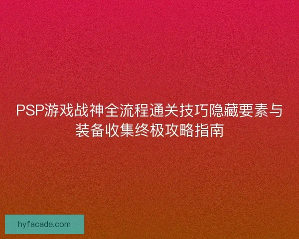 PSP游戏战神全流程通关技巧隐藏要素与装备收集终极攻略指南 PSP游戏战神全流程通关技巧隐藏要素与装备收集终极攻略指南