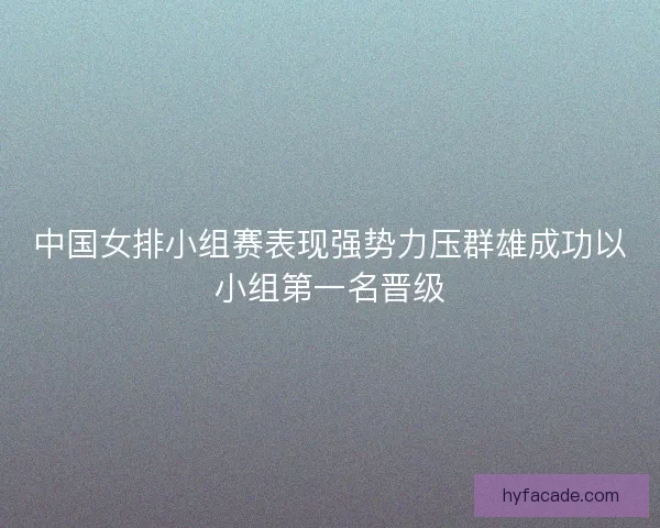 中国女排小组赛表现强势力压群雄成功以小组第一名晋级 中国女排小组赛表现强势力压群雄成功以小组第一名晋级