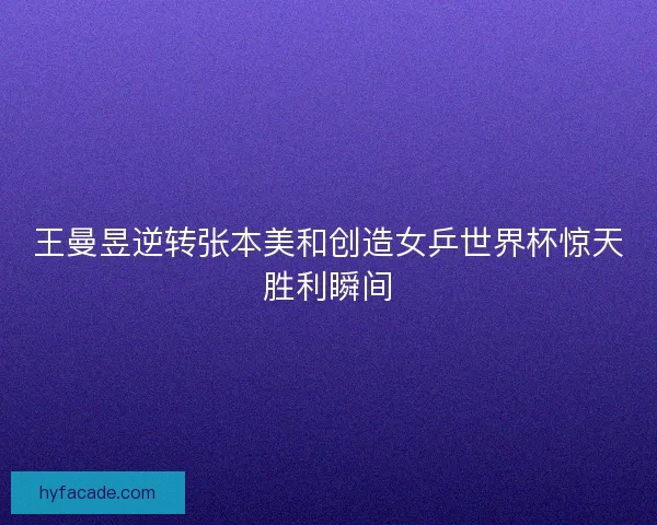王曼昱逆转张本美和创造女乒世界杯惊天胜利瞬间