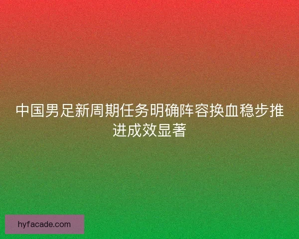 中国男足新周期任务明确阵容换血稳步推进成效显著