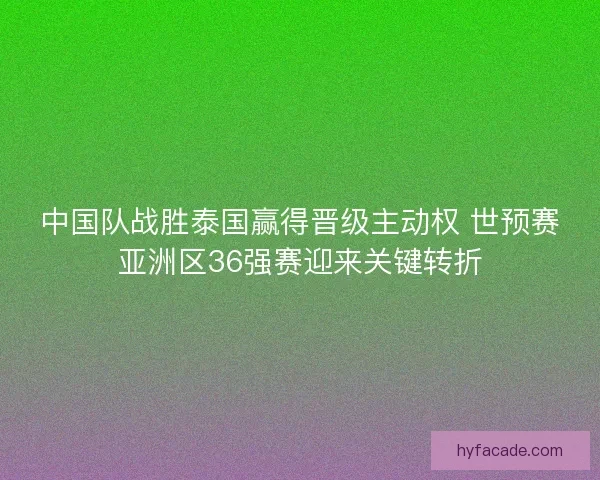 中国队战胜泰国赢得晋级主动权 世预赛亚洲区36强赛迎来关键转折
