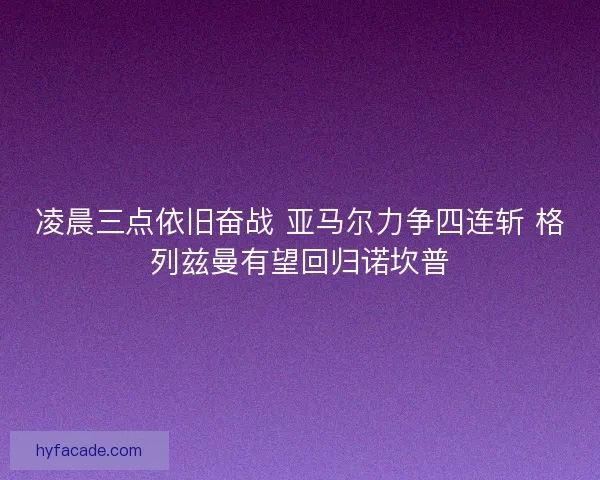 凌晨三点依旧奋战 亚马尔力争四连斩 格列兹曼有望回归诺坎普