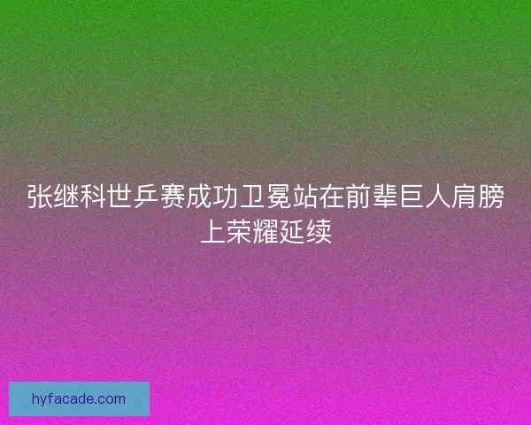 张继科世乒赛成功卫冕站在前辈巨人肩膀上荣耀延续