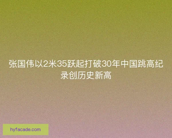 张国伟以2米35跃起打破30年中国跳高纪录创历史新高 张国伟以2米35跃起打破30年中国跳高纪录创历史新高