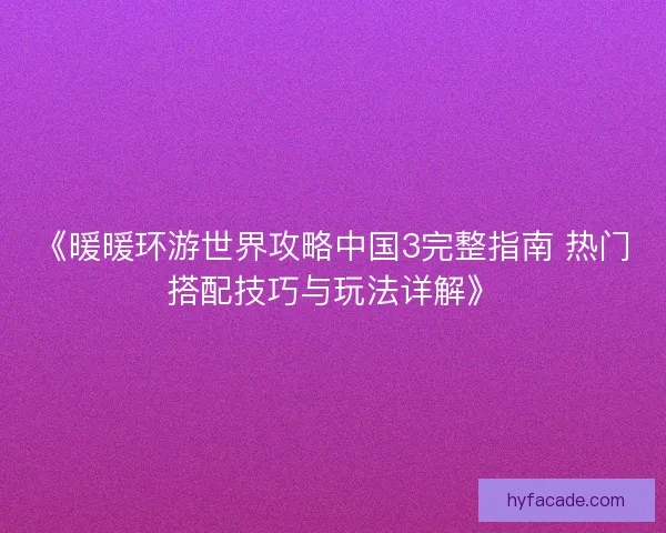 《暖暖环游世界攻略中国3完整指南 热门搭配技巧与玩法详解》 《暖暖环游世界攻略中国3完整指南 热门搭配技巧与玩法详解》