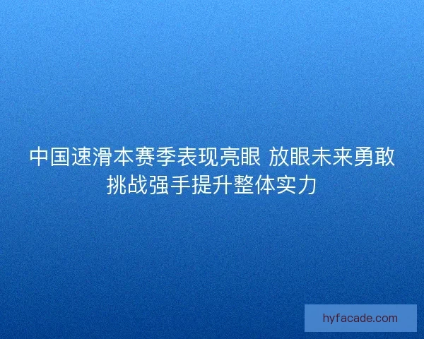 中国速滑本赛季表现亮眼 放眼未来勇敢挑战强手提升整体实力 中国速滑本赛季表现亮眼 放眼未来勇敢挑战强手提升整体实力