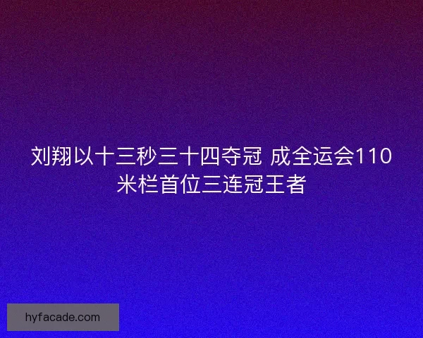 刘翔以十三秒三十四夺冠 成全运会110米栏首位三连冠王者 刘翔以十三秒三十四夺冠 成全运会110米栏首位三连冠王者