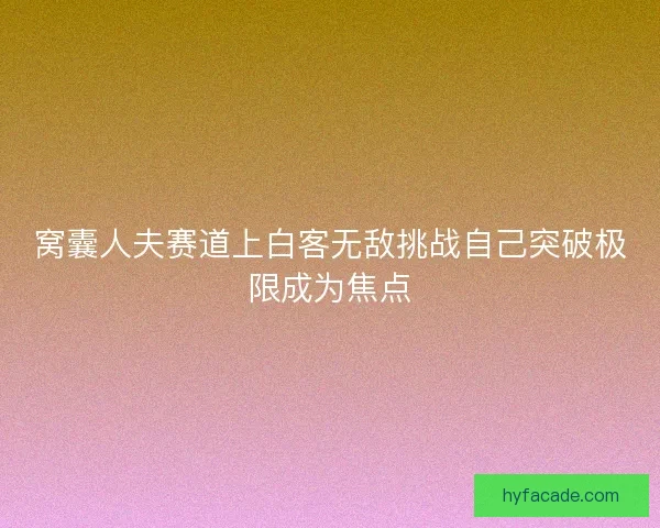 窝囊人夫赛道上白客无敌挑战自己突破极限成为焦点 窝囊人夫赛道上白客无敌挑战自己突破极限成为焦点