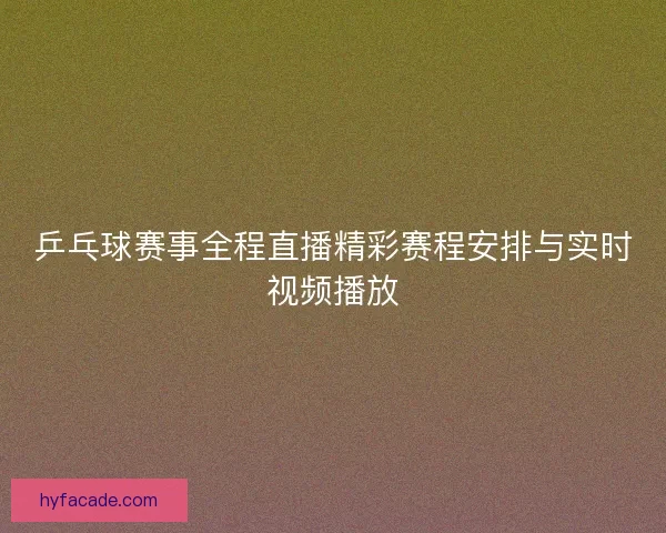 乒乓球赛事全程直播精彩赛程安排与实时视频播放 乒乓球赛事全程直播精彩赛程安排与实时视频播放