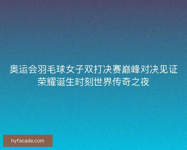 奥运会羽毛球女子双打决赛巅峰对决见证荣耀诞生时刻世界传奇之夜 奥运会羽毛球女子双打决赛巅峰对决见证荣耀诞生时刻世界传奇之夜