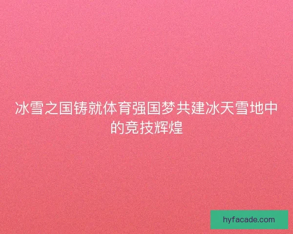 冰雪之国铸就体育强国梦共建冰天雪地中的竞技辉煌