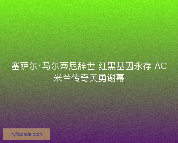 塞萨尔·马尔蒂尼辞世 红黑基因永存 AC米兰传奇英勇谢幕